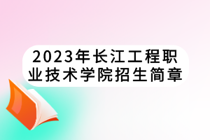 2023年长江工程职业技术学院招生简章