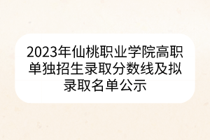 2023年仙桃职业学院高职单独招生录取分数线及拟录取名单公示