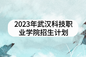 2023年武汉科技职业学院招生计划