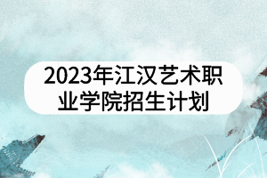 2023年江汉艺术职业学院招生计划