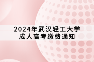 2024年武汉轻工大学成人高考缴费通知