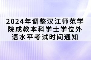 2024年调整汉江师范学院成教本科学士学位外语水平考试时间通知