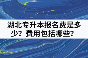 湖北专升本报名费是多少?费用包括哪些?