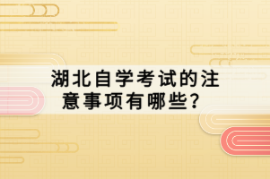 湖北自学考试的注意事项有哪些？
