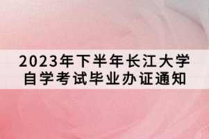 2023年下半年长江大学自学考试毕业办证通知