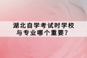 湖北自学考试时学校与专业哪个重要？