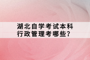 湖北自学考试本科行政管理考哪些？