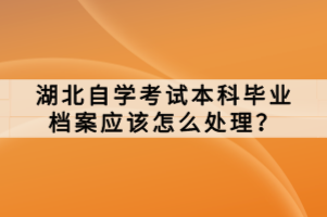 湖北自学考试本科毕业档案应该怎么处理？