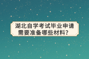 湖北自学考试毕业申请需要准备哪些材料？