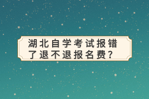 湖北自学考试报错了退不退报名费？
