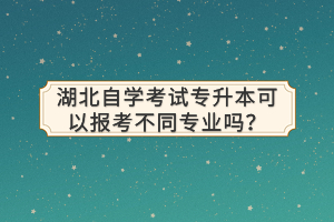 湖北自学考试专升本可以报考不同专业吗？