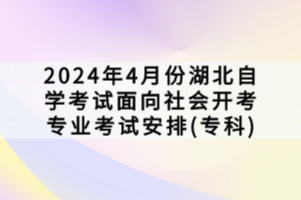 2024年4月份湖北自学考试面向社会开考专业考试安排(专科)