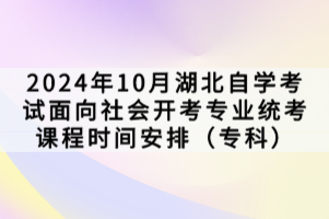 2024年10月湖北自学考试面向社会开考专业统考课程时间安排（专科）