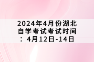 2024年4月份湖北自学考试考试时间：4月12日-14日