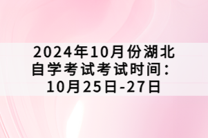 2024年10月份湖北自学考试考试时间：10月25日-27日