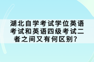 湖北自学考试学位英语考试和英语四级考试二者之间又有何区别？