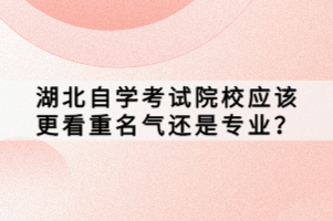 湖北自学考试院校应该更看重名气还是专业？