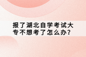 报了湖北自学考试大专不想考了怎么办？