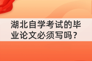 湖北自学考试的毕业论文必须写吗？