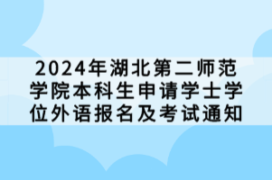 2024年湖北第二师范学院本科生申请学士学位外语报名及考试通知