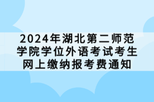 2024年湖北第二师范学院学位外语考试考生网上缴纳报考费通知