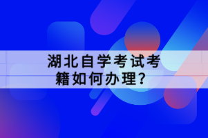 湖北自学考试考籍如何办理？