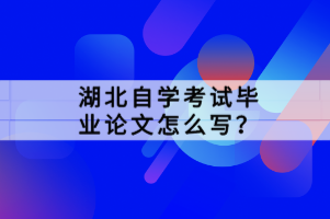 湖北自学考试毕业论文怎么写？