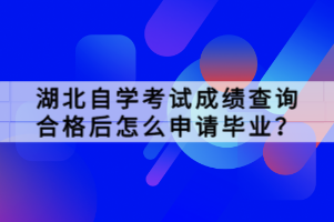 湖北自学考试成绩查询合格后怎么申请毕业？
