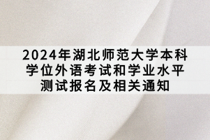 2024年湖北师范大学本科学位外语考试和学业水平测试报名及相关通知