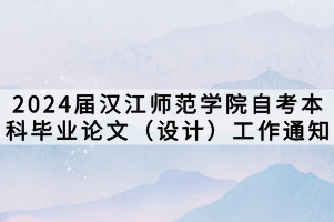 2024届汉江师范学院自考本科毕业论文（设计）工作通知