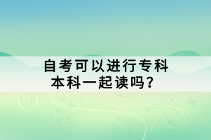 自考可以进行专科本科一起读吗？