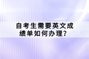 自考生需要英文成绩单如何办理？