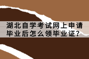 湖北自学考试网上申请毕业后怎么领毕业证？