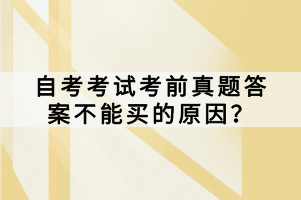 自考考试考前真题答案不能买的原因？