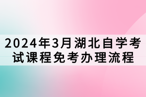 2024年3月湖北自学考试课程免考办理流程