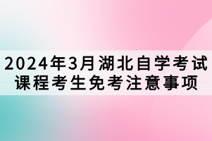 2024年3月湖北自学考试课程考生免考注意事项