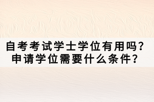 自考考试学士学位有用吗？申请学位需要什么条件？