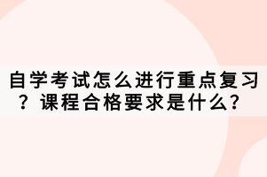 自学考试怎么进行重点复习？课程合格要求是什么？