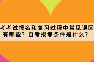 自考考试报名和复习过程中常见误区有哪些？自考报考条件是什么？