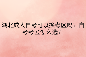 湖北成人自考可以换考区吗？自考考区怎么选？