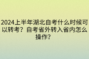 2024上半年湖北自考什么时候可以转考？自考省外转入省内怎么操作？