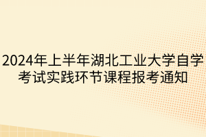 2024年上半年湖北工业大学自学考试实践环节课程报考通知