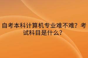 自考本科计算机专业难不难？考试科目是什么？