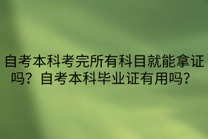 自考本科考完所有科目就能拿证吗？自考本科毕业证有用吗？