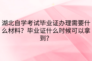 湖北自学考试毕业证办理需要什么材料？毕业证什么时候可以拿到？