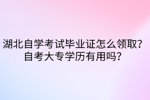 湖北自学考试毕业证怎么领取？自考大专学历有用吗？