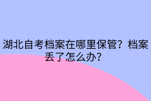 湖北自考档案在哪里保管？档案丢了怎么办？