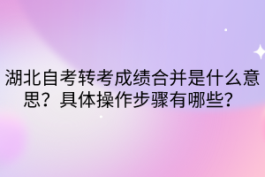 湖北自考转考成绩合并是什么意思？具体操作步骤有哪些？