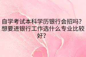 自学考试本科学历银行会招吗？想要进银行工作选什么专业比较好？