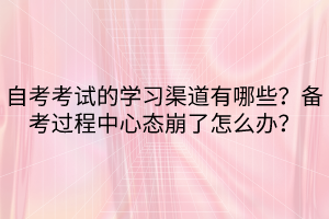 自考考试的学习渠道有哪些？备考过程中心态崩了怎么办？